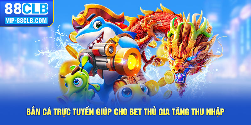 Bắn cá trực tuyến giúp cho bet thủ gia tăng thu nhập