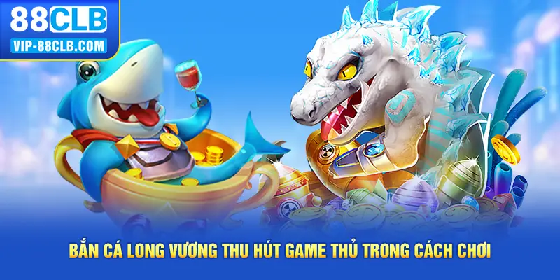 Bắn cá long vương thu hút game thủ trong cách chơi