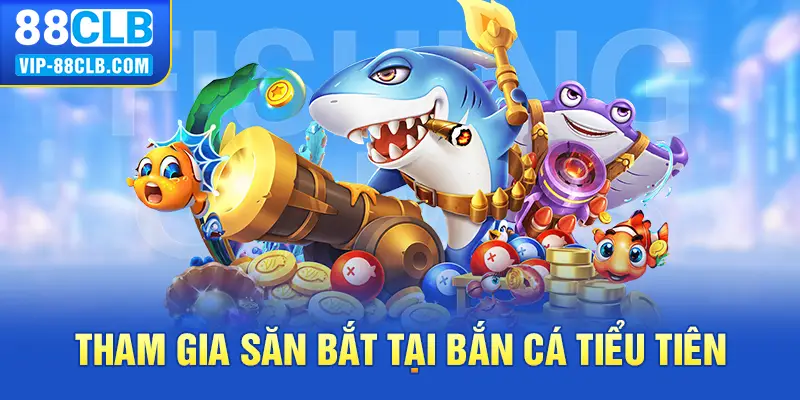 Tham gia săn bắt tại bắn cá tiểu tiên