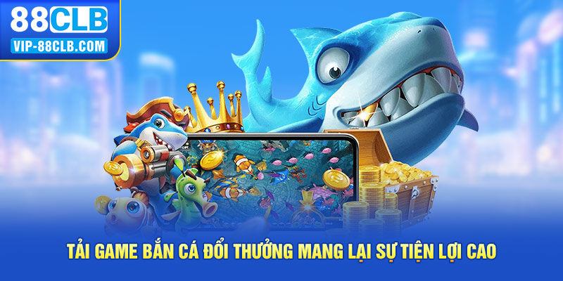 Tải game bắn cá đổi thưởng mang lại sự tiện lợi cao