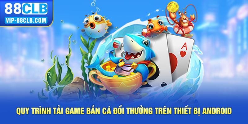 Quy trình tải game bắn cá đổi thưởng trên thiết bị Android